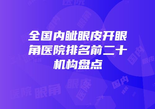 全国内眦眼皮开眼角医院排名前二十机构盘点