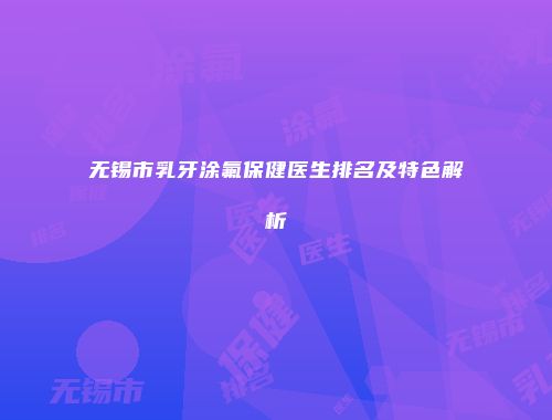 无锡市乳牙涂氟保健医生排名及特色解析
