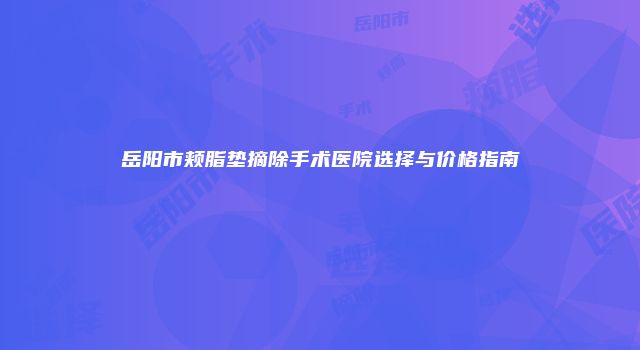 岳阳市颊脂垫摘除手术医院选择与价格指南
