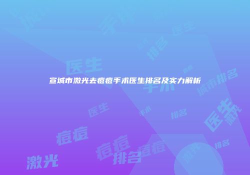 宣城市激光去痘痘手术医生排名及实力解析