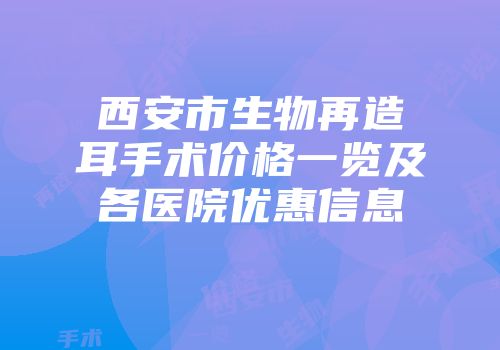 西安市生物再造耳手术价格一览及各医院优惠信息