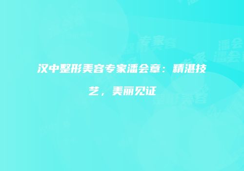汉中整形美容专家潘会章：精湛技艺，美丽见证