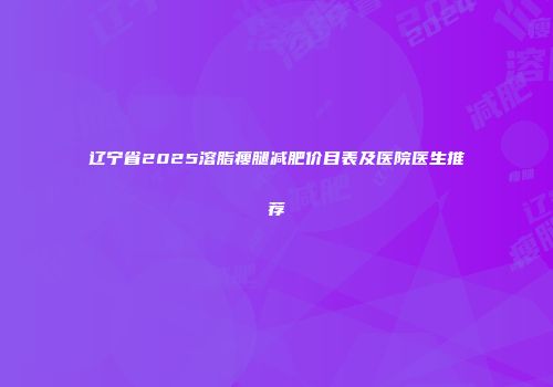 辽宁省2025溶脂瘦腿减肥价目表及医院医生推荐