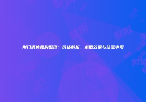 荆门假体隆胸整形：价格解析、术后效果与注意事项