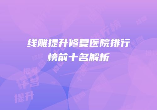 线雕提升修复医院排行榜前十名解析