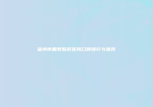 宿州市磨骨整形医院口碑排行与推荐
