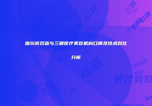 哈尔滨双燕与三精医疗美容机构口碑及技术对比分析