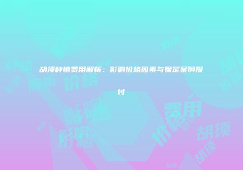 胡须种植费用解析：影响价格因素与保定案例探讨