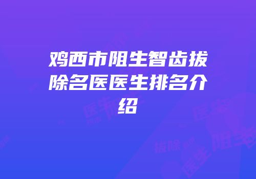 鸡西市阻生智齿拔除名医医生排名介绍