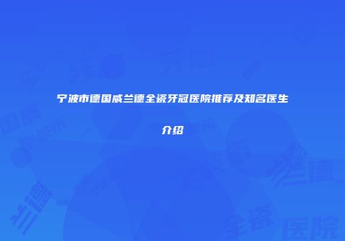 宁波市德国威兰德全瓷牙冠医院推荐及知名医生介绍