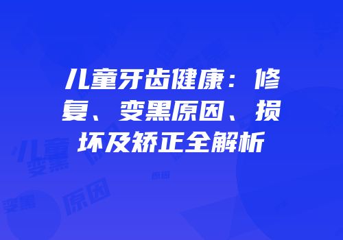 儿童牙齿健康：修复、变黑原因、损坏及矫正全解析