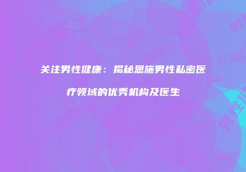 关注男性健康：揭秘恩施男性私密医疗领域的优秀机构及医生
