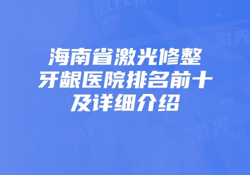 海南省激光修整牙龈医院排名前十及详细介绍
