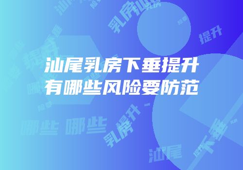 汕尾乳房下垂提升有哪些风险要防范