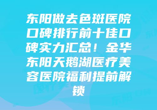 东阳做去色斑医院口碑排行前十佳口碑实力汇总！金华东阳天鹅湖医疗美容医院福利提前解锁