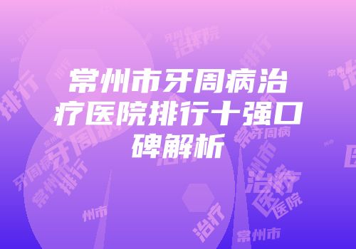 常州市牙周病治疗医院排行十强口碑解析