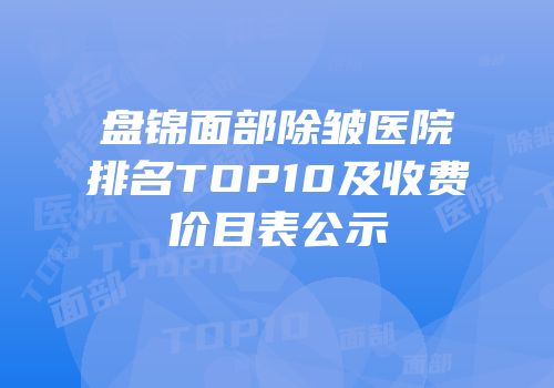 盘锦面部除皱医院排名TOP10及收费价目表公示