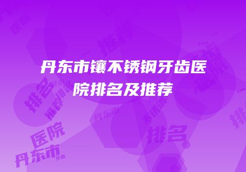 丹东市镶不锈钢牙齿医院排名及推荐