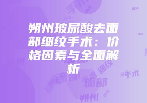 朔州玻尿酸去面部细纹手术：价格因素与全面解析