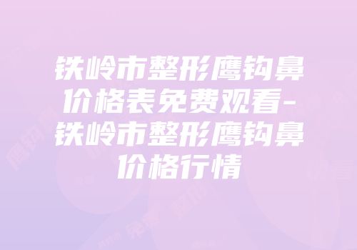铁岭市整形鹰钩鼻价格表免费观看-铁岭市整形鹰钩鼻价格行情