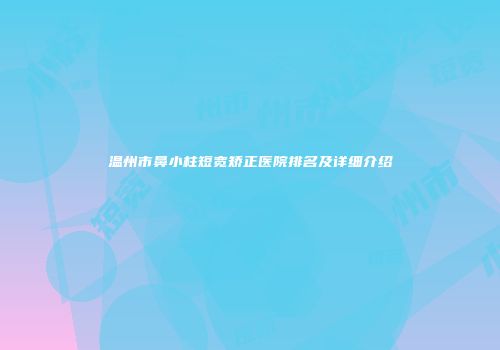 温州市鼻小柱短宽矫正医院排名及详细介绍