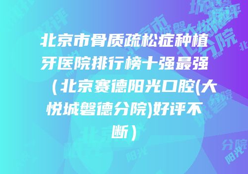 北京市骨质疏松症种植牙医院排行榜十强最强（北京赛德阳光口腔(大悦城磐德分院)好评不断）