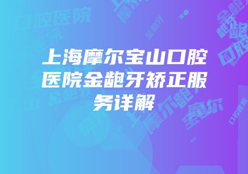 上海摩尔宝山口腔医院金龅牙矫正服务详解
