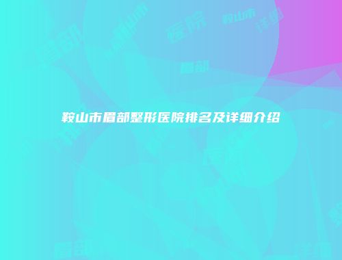 鞍山市眉部整形医院排名及详细介绍