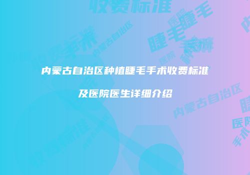 内蒙古自治区种植睫毛手术收费标准及医院医生详细介绍