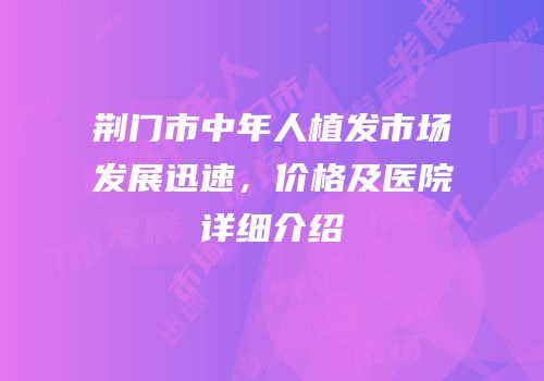 荆门市中年人植发市场发展迅速，价格及医院详细介绍