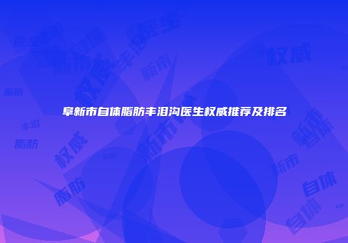 阜新市自体脂肪丰泪沟医生权威推荐及排名