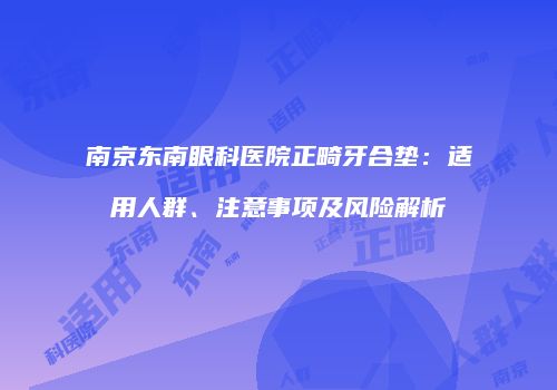 南京东南眼科医院正畸牙合垫：适用人群、注意事项及风险解析