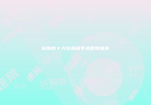 庆阳市十大缩鼻翼手术医院推荐