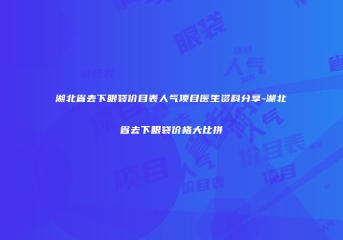 湖北省去下眼袋价目表人气项目医生资料分享-湖北省去下眼袋价格大比拼