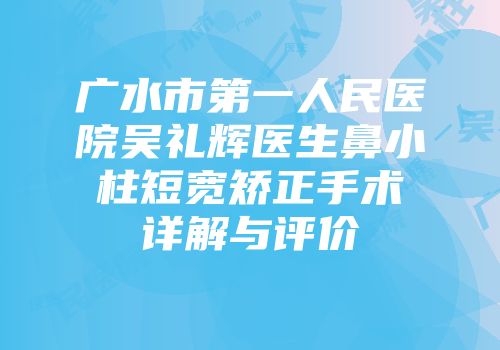 广水市第一人民医院吴礼辉医生鼻小柱短宽矫正手术详解与评价