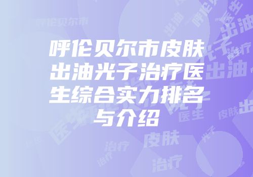 呼伦贝尔市皮肤出油光子治疗医生综合实力排名与介绍