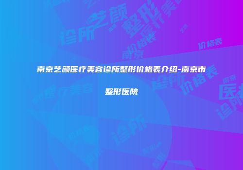 南京艺颜医疗美容诊所整形价格表介绍-南京市整形医院