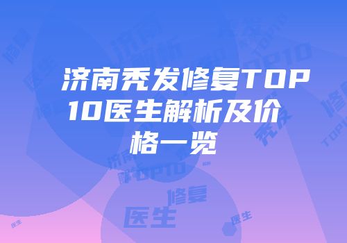 济南秃发修复TOP10医生解析及价格一览