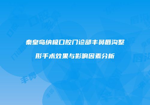 秦皇岛纳极口腔门诊部丰鼻唇沟整形手术效果与影响因素分析