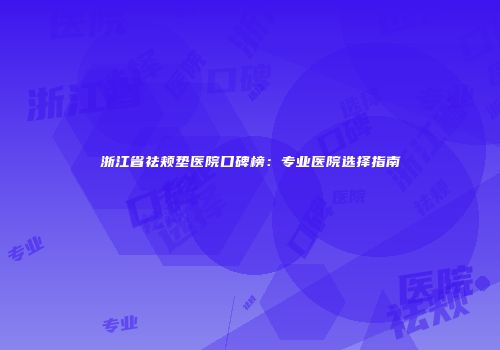 浙江省祛颊垫医院口碑榜：专业医院选择指南