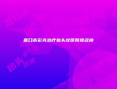 营口市彩光治疗抬头纹医院排名榜