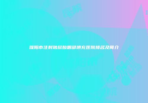 濮阳市注射玻尿酸眼部填充医院排名及简介
