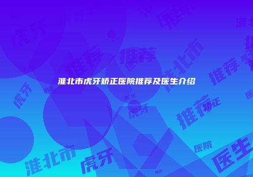 淮北市虎牙矫正医院推荐及医生介绍