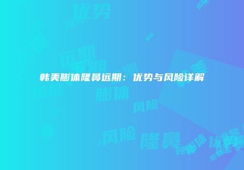 韩美膨体隆鼻远期：优势与风险详解