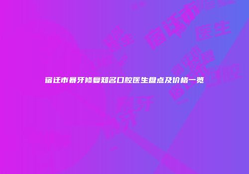 宿迁市暴牙修复知名口腔医生盘点及价格一览
