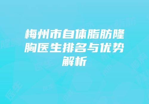 梅州市自体脂肪隆胸医生排名与优势解析