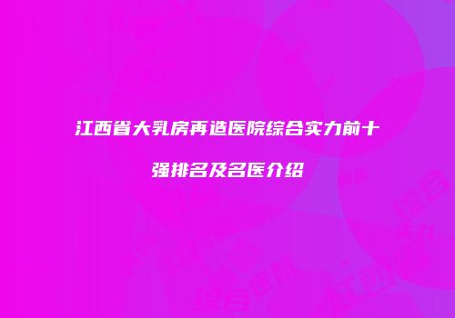 江西省大乳房再造医院综合实力前十强排名及名医介绍