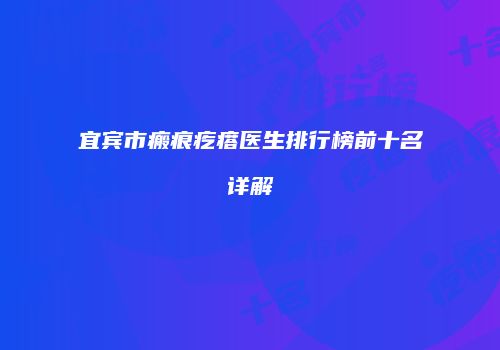 宜宾市瘢痕疙瘩医生排行榜前十名详解
