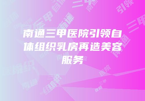 南通三甲医院引领自体组织乳房再造美容服务