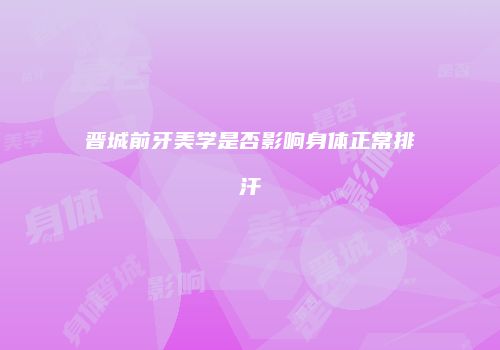 晋城前牙美学是否影响身体正常排汗